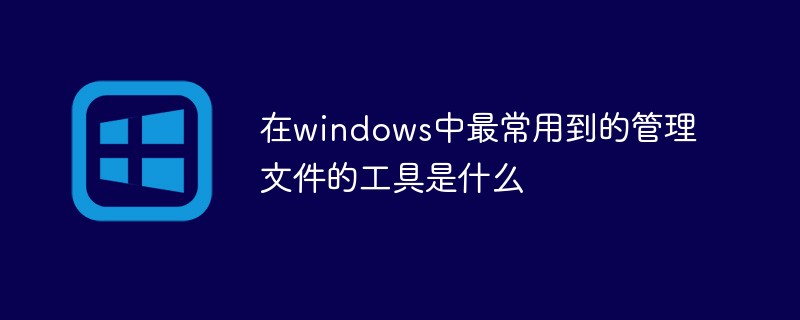 202106181152138526800 在windows中最常用到的管理文件的工具是什么-windows运维