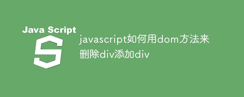 202106190145154525060 javascript如何用dom方法来删除div添加div-js教程