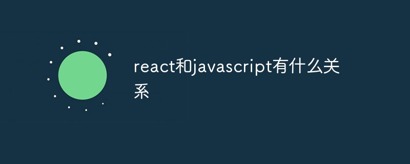202106190158267205130 react和javascript有什么关系-前端问答