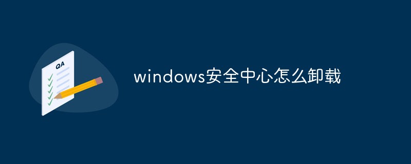 202106190215114717110 windows安全中心怎么卸载-常见问题