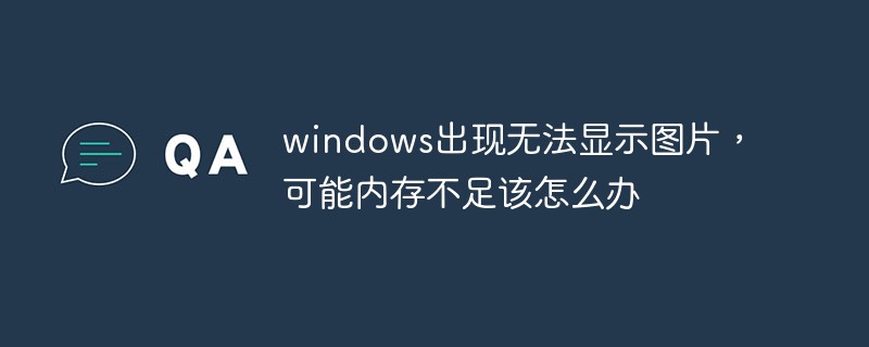 202106190216218031750 windows出现无法显示图片,可能内存不足该怎么办-常见问题