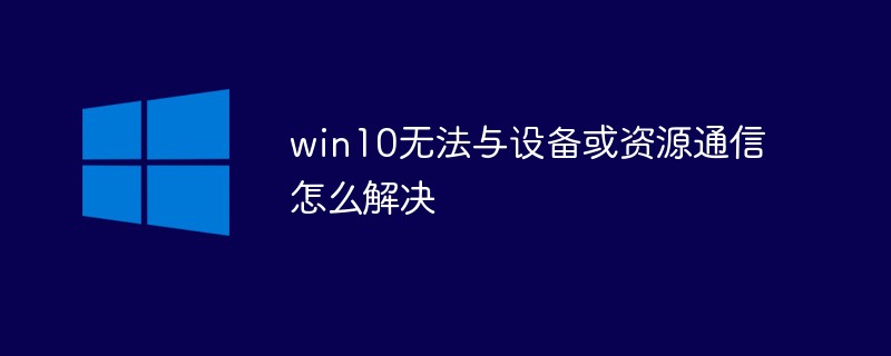 2021061902181397710 win10无法与设备或资源通信怎么解决-windows运维