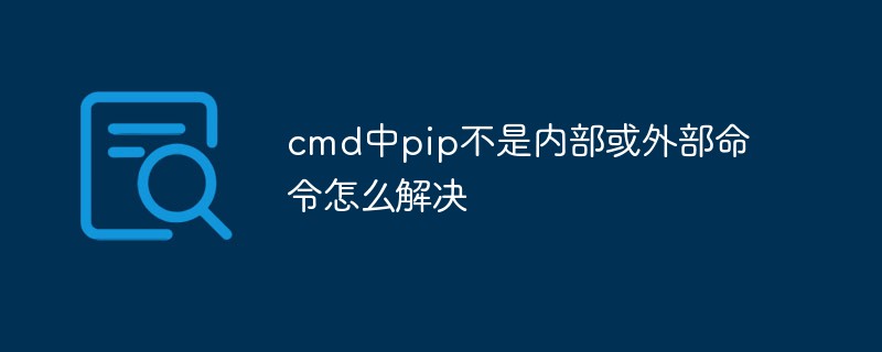 cmd中pip不是内部或外部命令怎么解决-Python教程