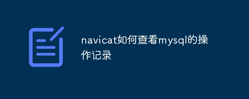 202106190229505079850 navicat如何查看mysql的操作记录