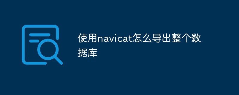 202106190229538687450 使用navicat怎么导出整个数据库