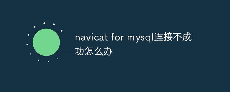 202106190230286286540 navicat for mysql连接不成功怎么办-navicat
