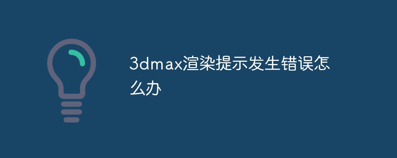 202106190242053352520 3dmax渲染提示发生错误怎么办-常见问题