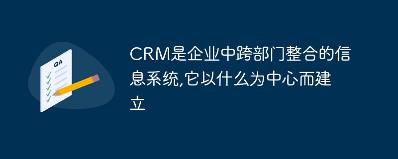 202106190242491836960 CRM是企业中跨部门整合的信息系统,它以什么为中心而建立-常见问题