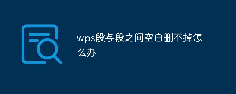 202106190243293816210 wps段与段之间空白删不掉怎么办-常见问题