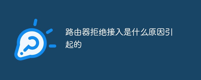 202106190243349116350 路由器拒绝接入是什么原因引起的-常见问题
