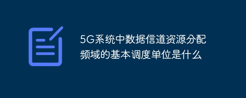202106190243369894410 5G系统中数据信道资源分配频域的基本调度单位是什么-常见问题