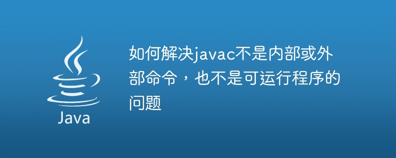 如何解决javac不是内部或外部命令，也不是可运行程序的问题-Java入门
