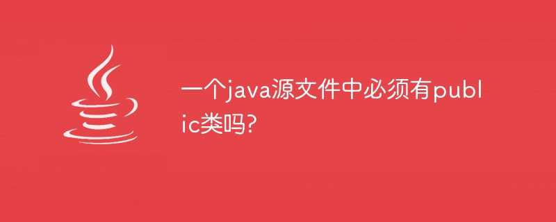 一个java源文件中必须有public类吗?-Java入门