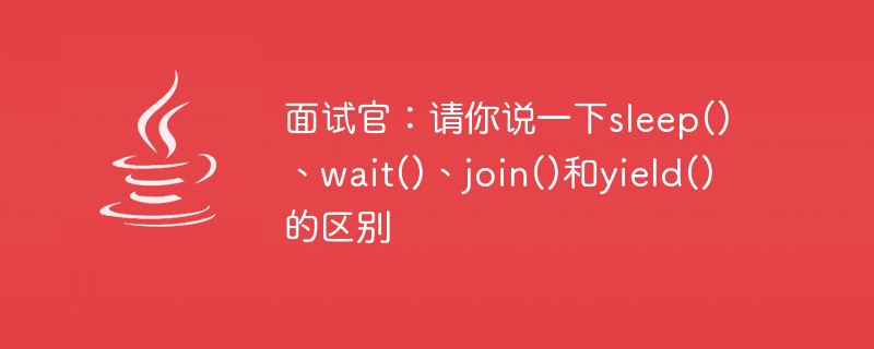 面试官：请你说一下sleep()、wait()、join()和yield()的区别