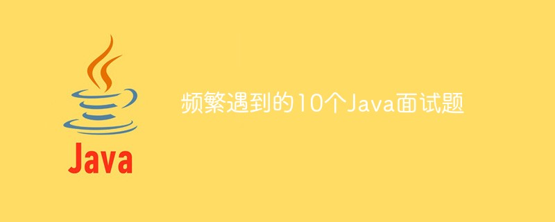 频繁遇到的10个Java面试问题-Java面试题