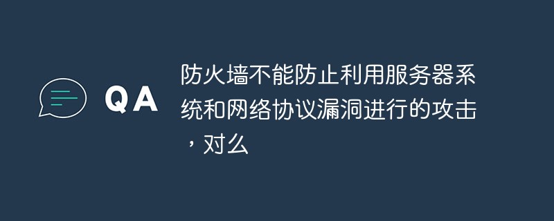 防火墙不能防止利用服务器系统和网络协议漏洞进行的攻击，对么-常见问题