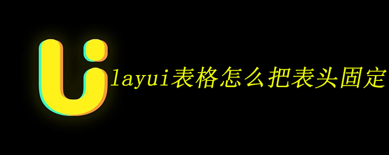 202106190500038067840 layui表格怎么把表头固定-Layui教程
