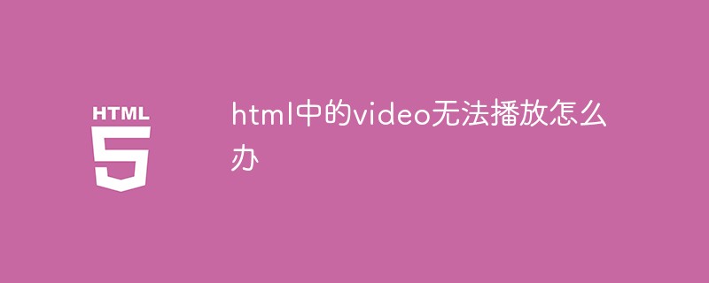 202106191210171447060 html中的video无法播放怎么办-H5教程