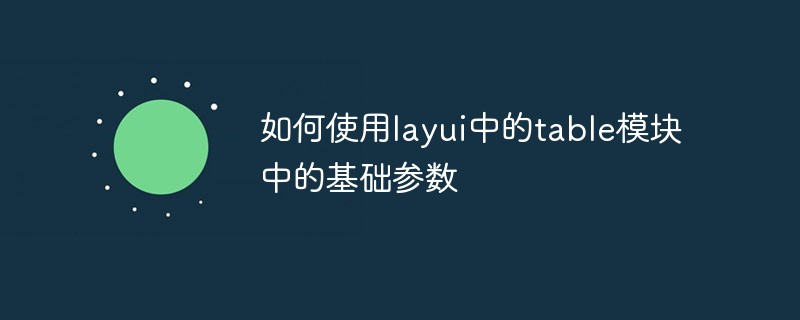 202106191244419708960 如何使用layui中的table模块中的基础参数