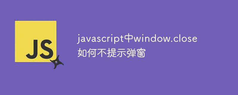 2021062013305110681140 javascript中window.close如何不提示弹窗