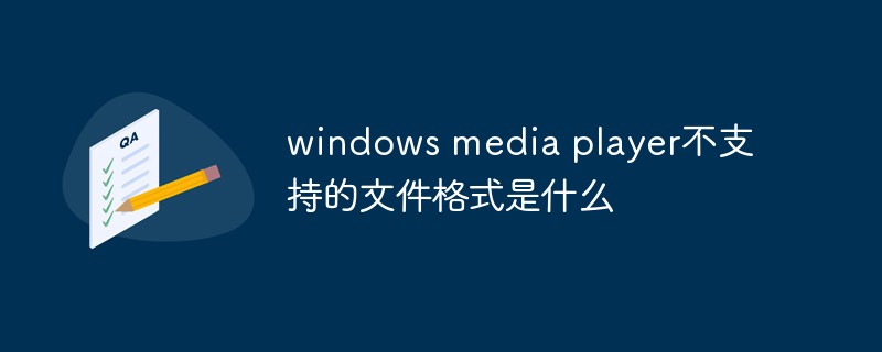 windows media player不支持的文件格式是什么