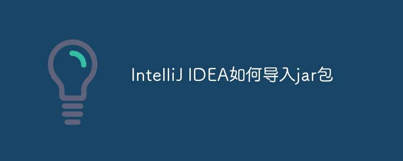 2021062104061512794530 IntelliJ IDEA如何导入jar包