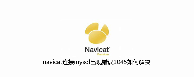 2021062106050714547590 navicat连接mysql出现错误1045如何解决