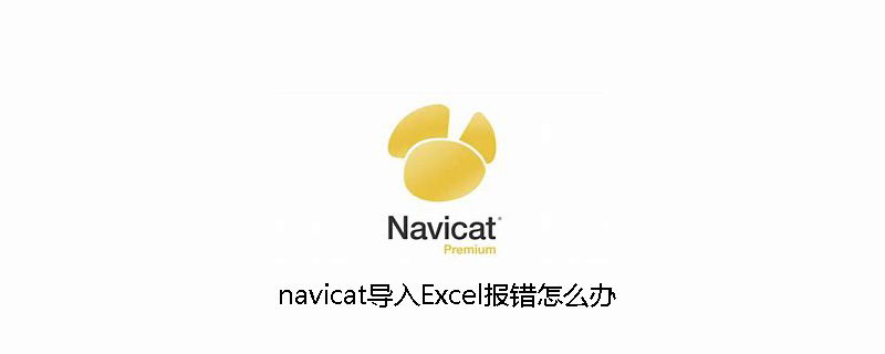 navicat导入Excel报错怎么办