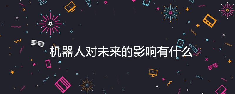 2021062106334417516390 机器人对未来的影响有什么