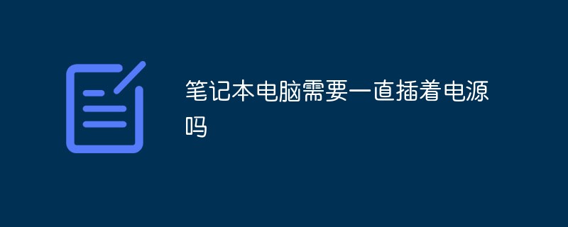 2021062106405717438800 笔记本电脑需要一直插着电源吗