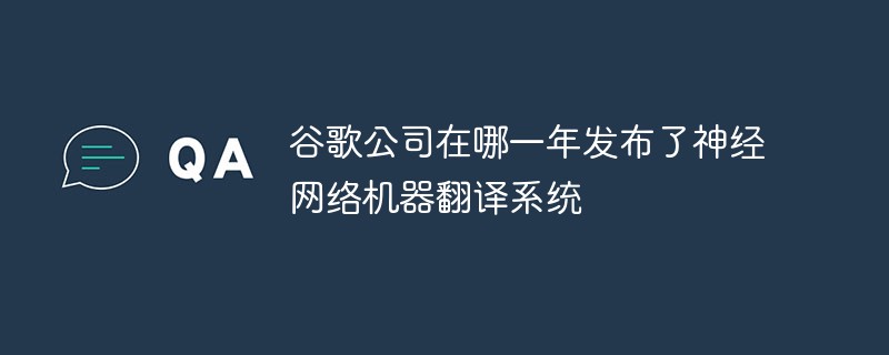 谷歌公司在哪一年发布了神经网络机器翻译系统
