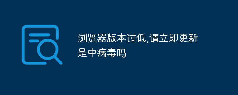 2021062106565614980300 浏览器版本过低,请立即更新是中病毒吗