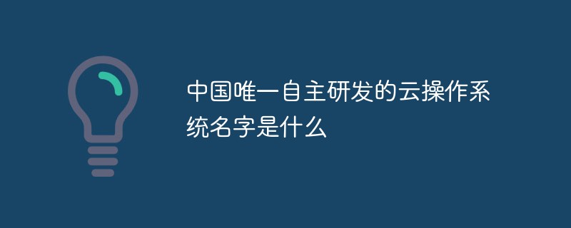 2021062106571118258240 中国唯一自主研发的云操作系统名字是什么