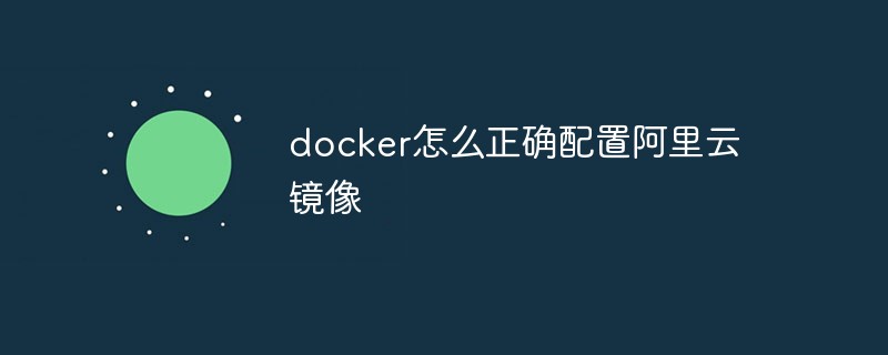 2021062107505917898220 docker怎么正确配置阿里云镜像