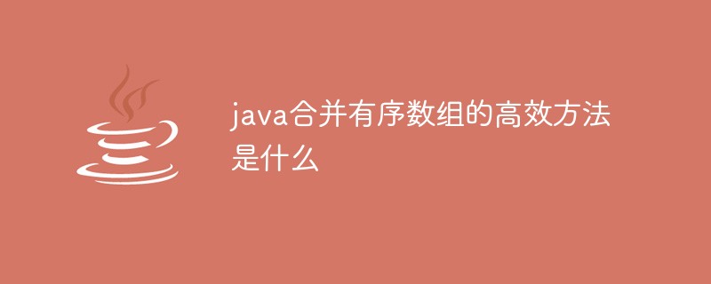 java合并有序数组的高效方法是什么