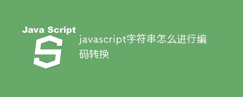 2021062108313518627000 javascript字符串怎么进行编码转换
