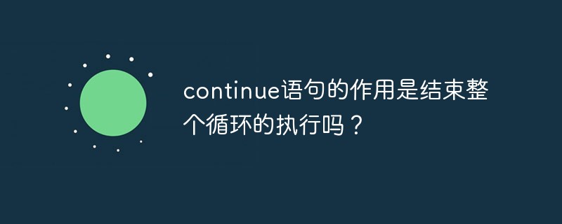 2021062108504117266000 continue语句的作用是结束整个循环的执行吗?