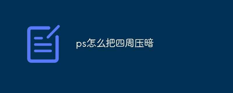 2021062109223312549370 ps怎么把四周压暗
