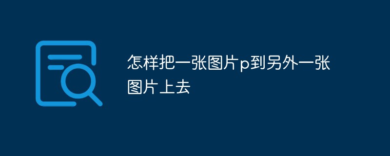 怎样把一张图片p到另外一张图片上去